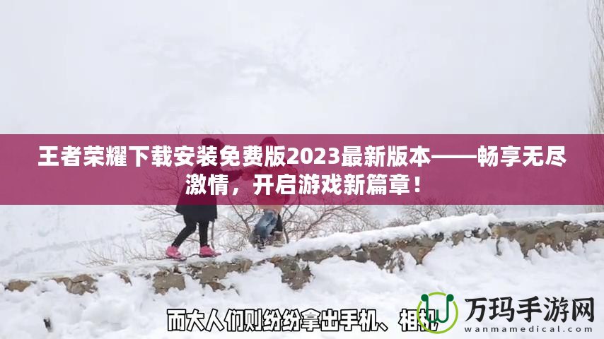 王者榮耀下載安裝免費版2023最新版本——暢享無盡激情，開啟游戲新篇章！