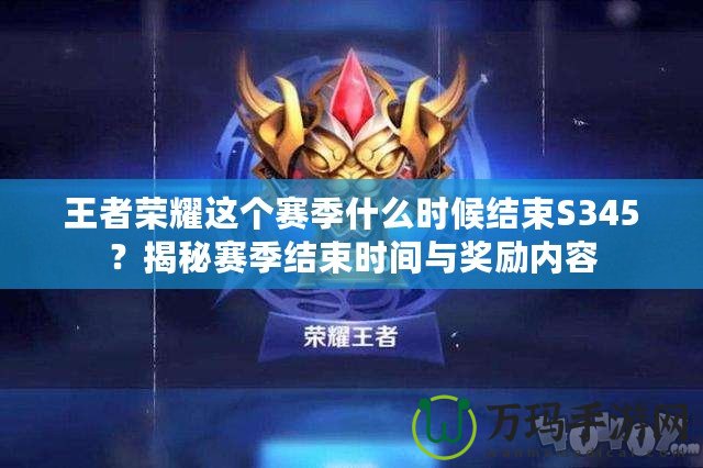 王者榮耀這個賽季什么時候結束S345？揭秘賽季結束時間與獎勵內容