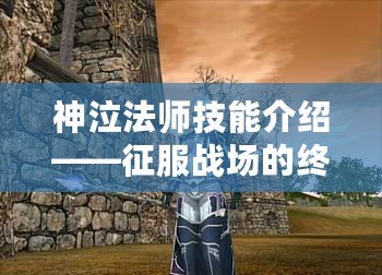 神泣法師技能介紹——征服戰場的終極力量