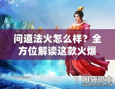 問道法火怎么樣？全方位解讀這款火爆手游的魅力