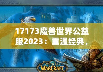 17173魔獸世界公益服2023：重溫經(jīng)典，再戰(zhàn)艾澤拉斯