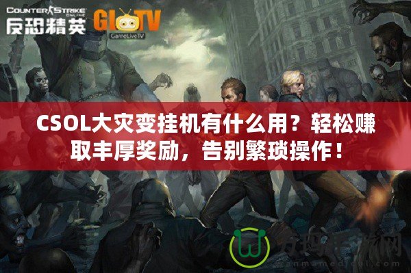 CSOL大災變掛機有什么用？輕松賺取豐厚獎勵，告別繁瑣操作！