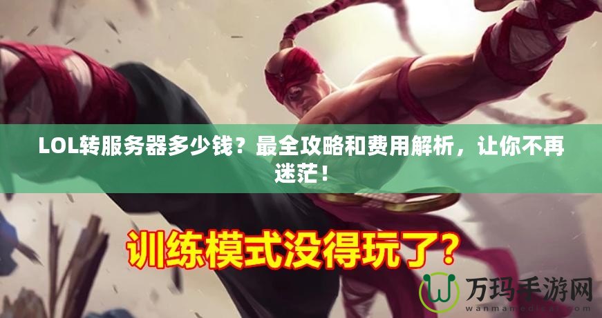 LOL轉(zhuǎn)服務(wù)器多少錢？最全攻略和費(fèi)用解析，讓你不再迷茫！