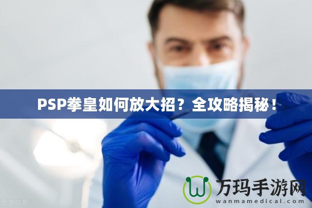 PSP拳皇如何放大招？全攻略揭秘！