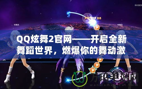 QQ炫舞2官網——開啟全新舞蹈世界，燃爆你的舞動激情