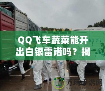 QQ飛車蔬菜能開出白銀雷諾嗎？揭秘蔬菜箱背后的驚喜！