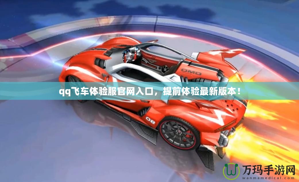 qq飛車體驗服官網入口，提前體驗最新版本！