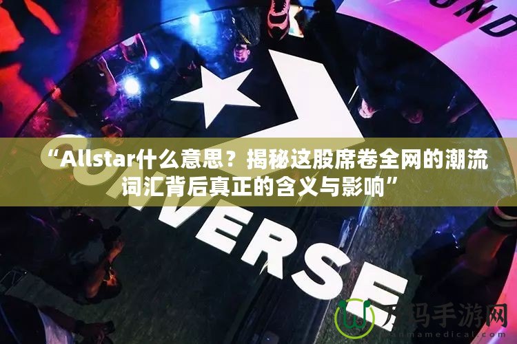 “Allstar什么意思？揭秘這股席卷全網的潮流詞匯背后真正的含義與影響”