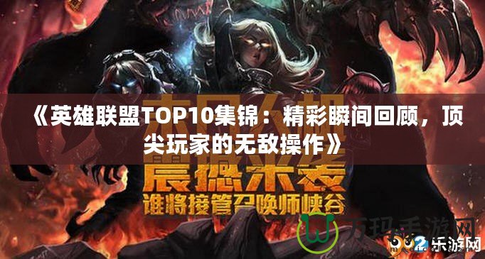《英雄聯(lián)盟TOP10集錦：精彩瞬間回顧，頂尖玩家的無(wú)敵操作》