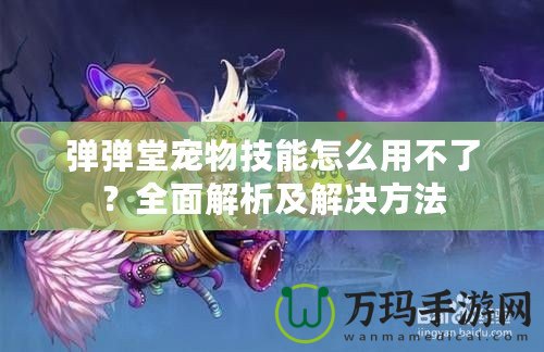 彈彈堂寵物技能怎么用不了？全面解析及解決方法
