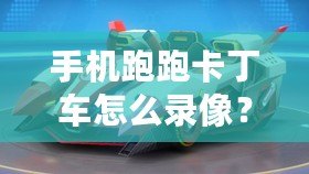 手機跑跑卡丁車怎么錄像？詳細教程讓你輕松捕捉精彩瞬間！