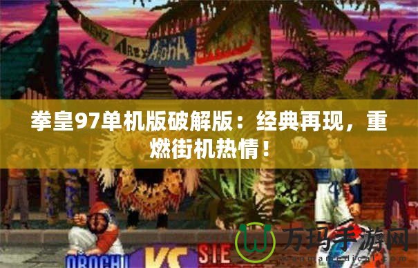 拳皇97單機版破解版：經典再現，重燃街機熱情！
