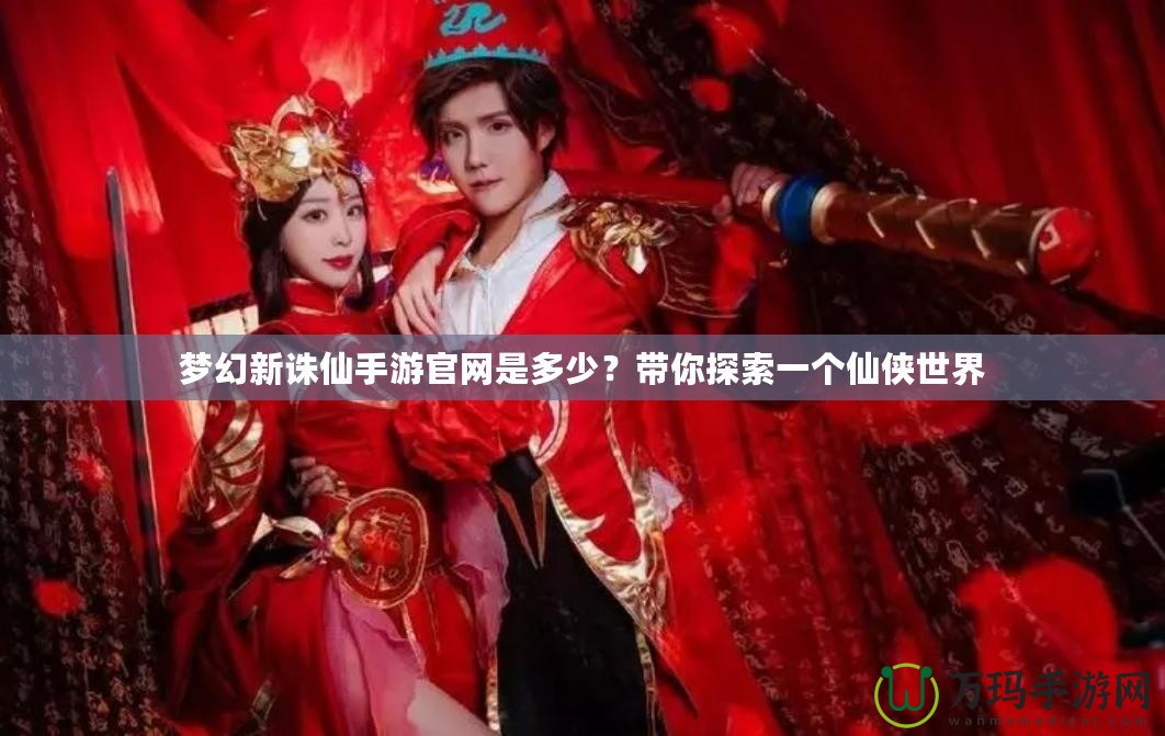 夢(mèng)幻新誅仙手游官網(wǎng)是多少？帶你探索一個(gè)仙俠世界