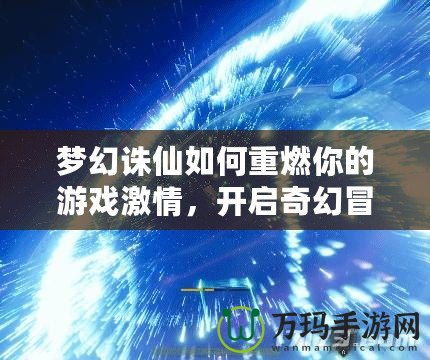 夢(mèng)幻誅仙如何重燃你的游戲激情，開(kāi)啟奇幻冒險(xiǎn)之旅