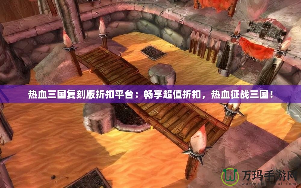 熱血三國復刻版折扣平臺：暢享超值折扣，熱血征戰三國！