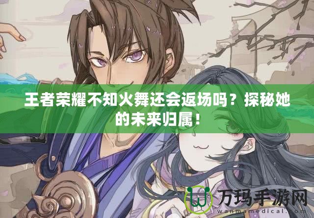 王者榮耀不知火舞還會返場嗎？探秘她的未來歸屬！