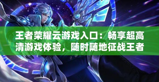 王者榮耀云游戲入口：暢享超高清游戲體驗，隨時隨地征戰王者