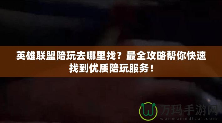 英雄聯盟陪玩去哪里找？最全攻略幫你快速找到優質陪玩服務！