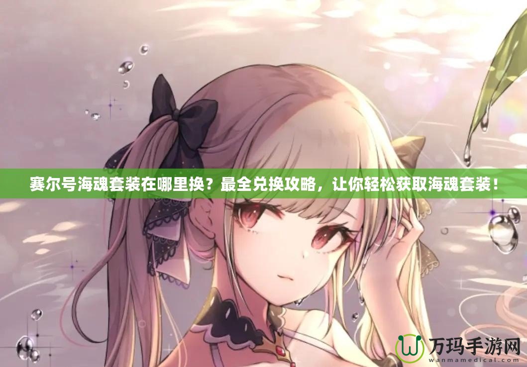 賽爾號海魂套裝在哪里換？最全兌換攻略，讓你輕松獲取海魂套裝！