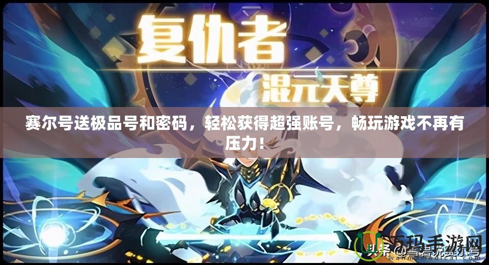 賽爾號送極品號和密碼，輕松獲得超強賬號，暢玩游戲不再有壓力！