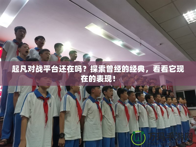 起凡對戰(zhàn)平臺還在嗎？探索曾經(jīng)的經(jīng)典，看看它現(xiàn)在的表現(xiàn)！