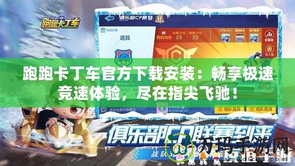 跑跑卡丁車官方下載安裝：暢享極速競速體驗，盡在指尖飛馳！