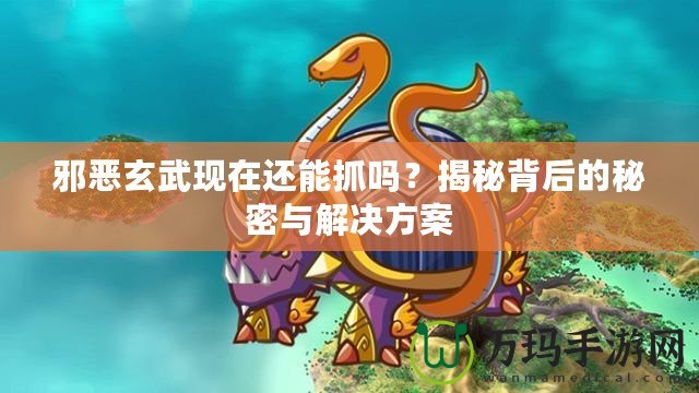 邪惡玄武現在還能抓嗎？揭秘背后的秘密與解決方案