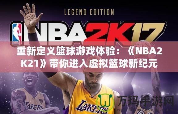 重新定義籃球游戲體驗(yàn)：《NBA2K21》帶你進(jìn)入虛擬籃球新紀(jì)元