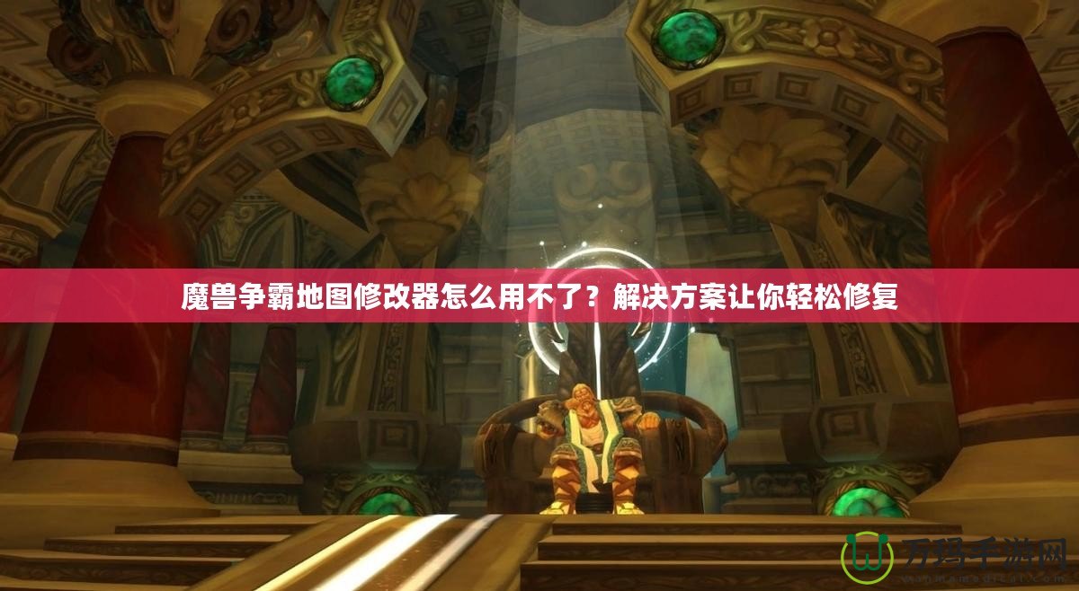 魔獸爭霸地圖修改器怎么用不了？解決方案讓你輕松修復