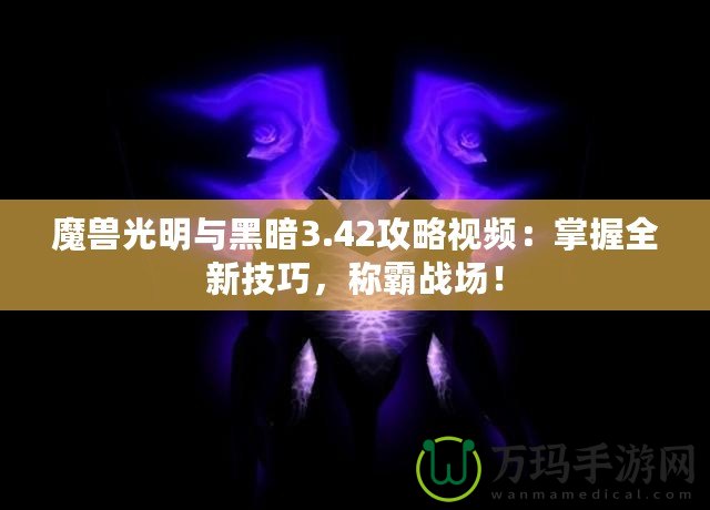 魔獸光明與黑暗3.42攻略視頻：掌握全新技巧，稱霸戰場！