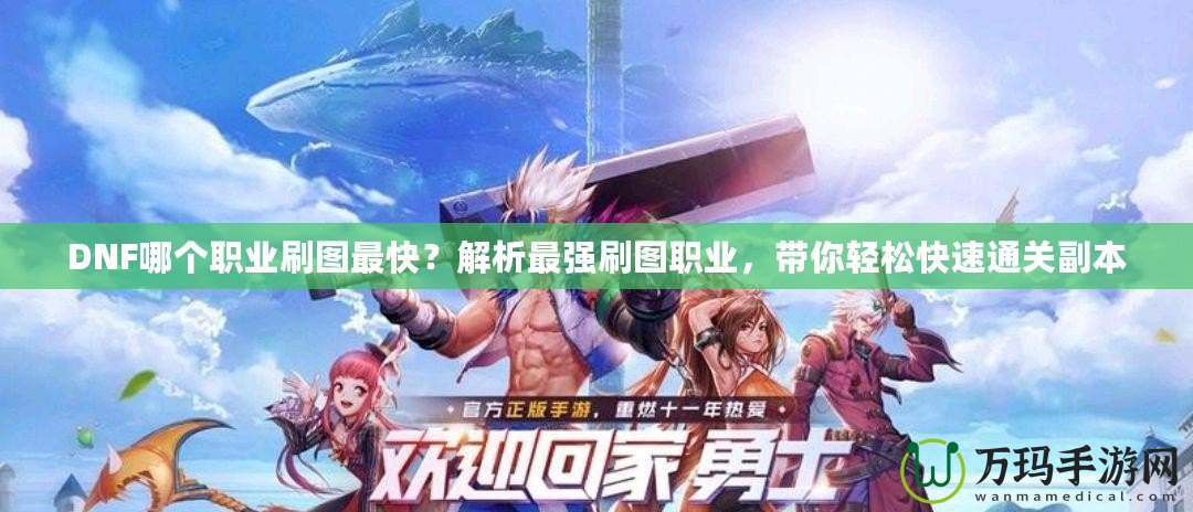 DNF哪個職業刷圖最快？解析最強刷圖職業，帶你輕松快速通關副本