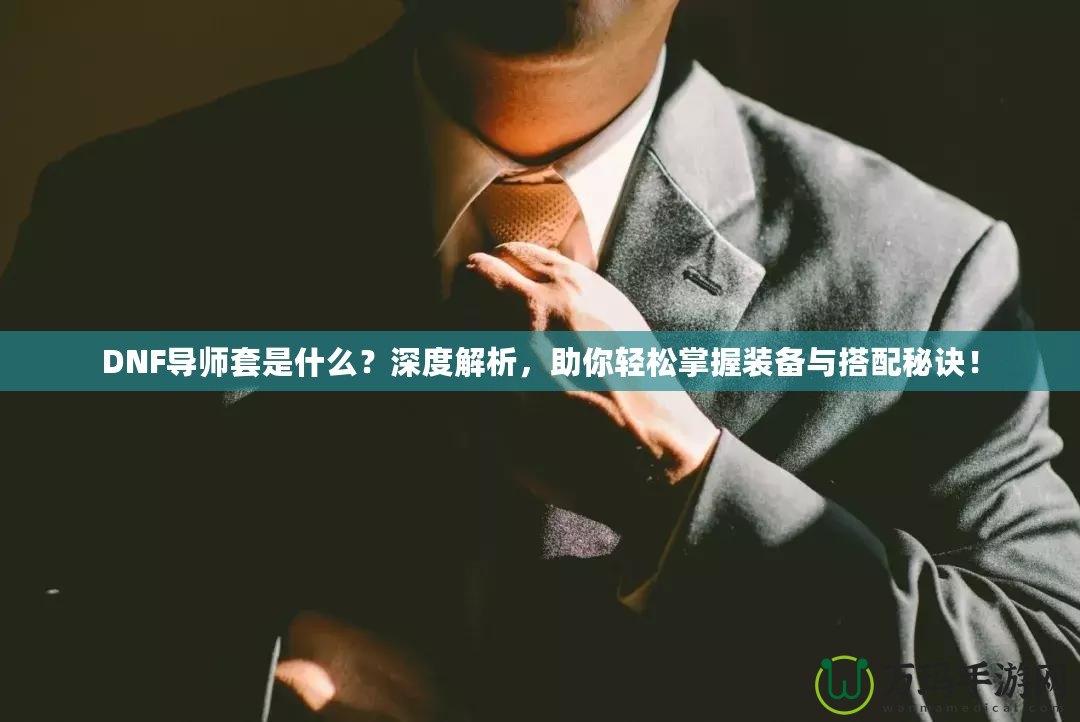 DNF導師套是什么？深度解析，助你輕松掌握裝備與搭配秘訣！