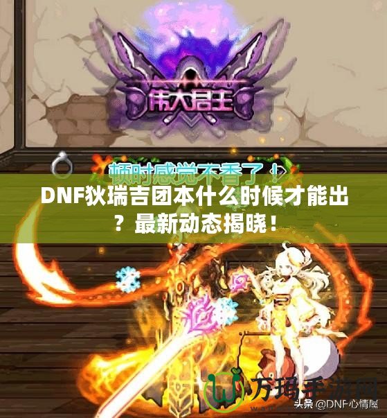 DNF狄瑞吉團本什么時候才能出？最新動態揭曉！
