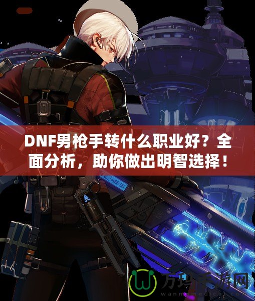 DNF男槍手轉什么職業好？全面分析，助你做出明智選擇！