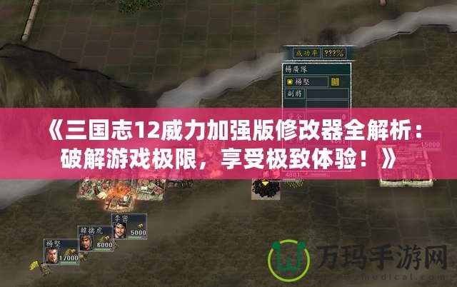 《三國志12威力加強版修改器全解析：破解游戲極限，享受極致體驗！》
