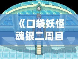 《口袋妖怪魂銀二周目攻略圖文：完美體驗與挑戰并存》