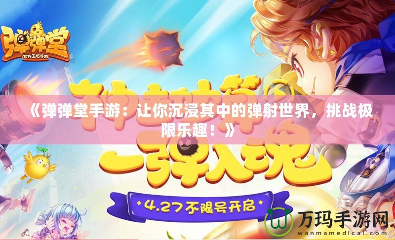 《彈彈堂手游：讓你沉浸其中的彈射世界，挑戰極限樂趣！》