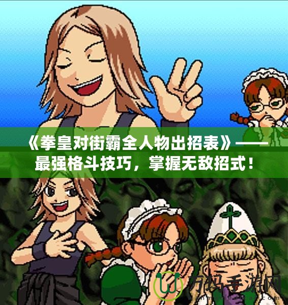 《拳皇對街霸全人物出招表》——最強格斗技巧，掌握無敵招式！