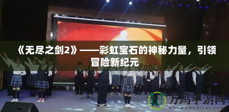《無盡之劍2》——彩虹寶石的神秘力量，引領冒險新紀元