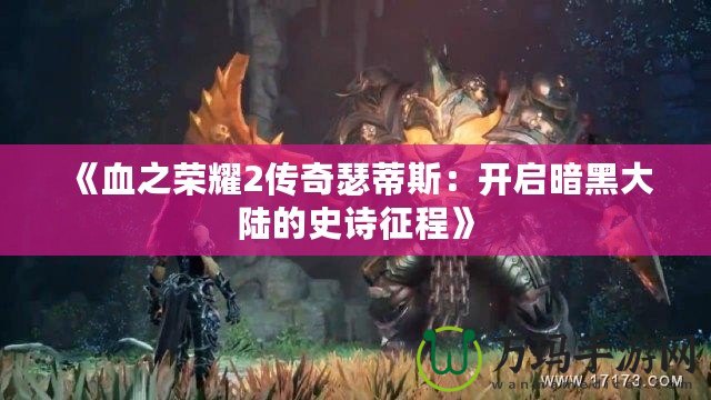 《血之榮耀2傳奇瑟蒂斯：開(kāi)啟暗黑大陸的史詩(shī)征程》