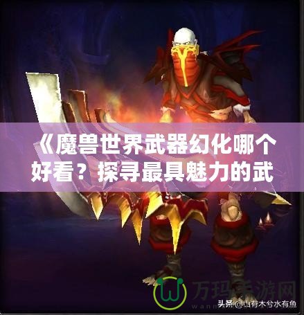 《魔獸世界武器幻化哪個好看？探尋最具魅力的武器幻化搭配》