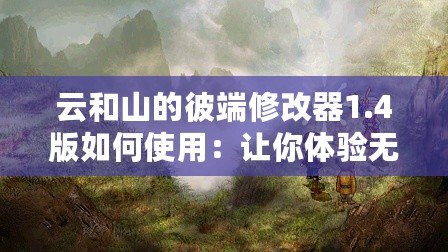 云和山的彼端修改器1.4版如何使用：讓你體驗無限自由的全新游戲體驗