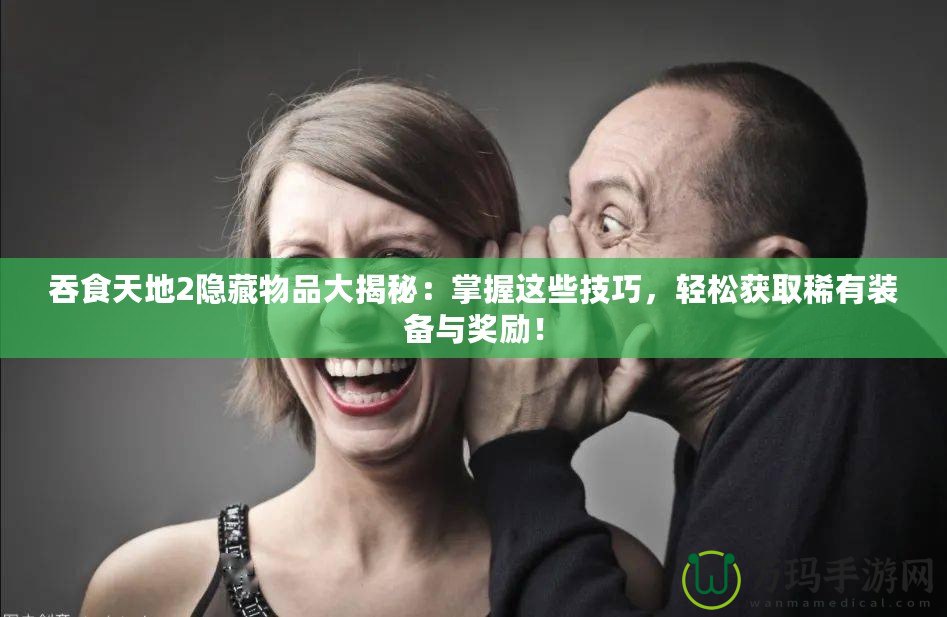 吞食天地2隱藏物品大揭秘：掌握這些技巧，輕松獲取稀有裝備與獎(jiǎng)勵(lì)！