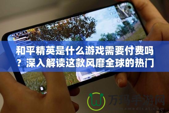和平精英是什么游戲需要付費嗎？深入解讀這款風靡全球的熱門游戲