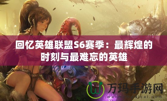 回憶英雄聯盟S6賽季：最輝煌的時刻與最難忘的英雄