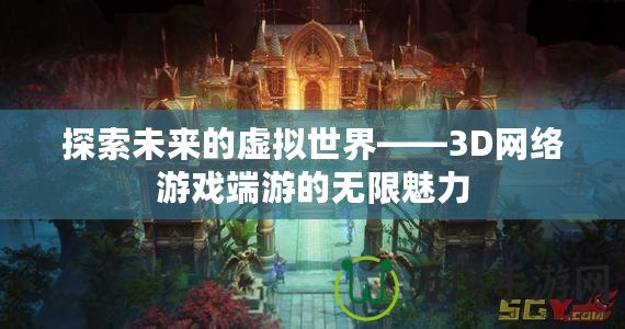 探索未來的虛擬世界——3D網絡游戲端游的無限魅力