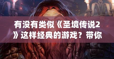 有沒有類似《圣境傳說2》這樣經典的游戲？帶你回味那些年令人陶醉的JRPG之作！