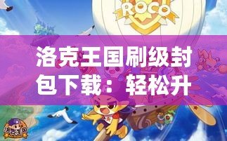 洛克王國刷級封包下載：輕松升級，讓游戲更精彩！