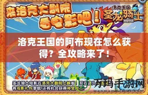 洛克王國的阿布現在怎么獲得？全攻略來了！