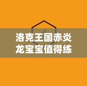 洛克王國(guó)赤炎龍寶寶值得練嗎？全面分析與培養(yǎng)指南
